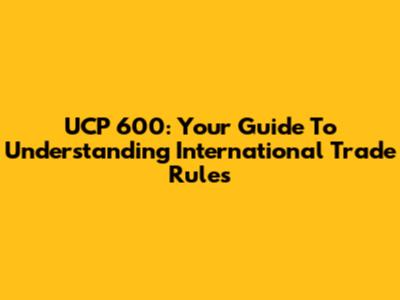 UCP 600: Your Guide To Understanding International Trade Rules