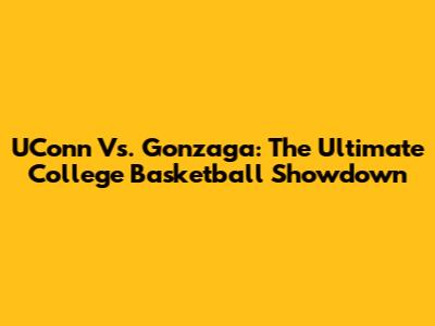 UConn Vs. Gonzaga: The Ultimate College Basketball Showdown