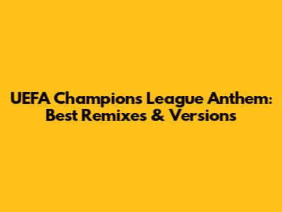 UEFA Champions League Anthem: Best Remixes & Versions