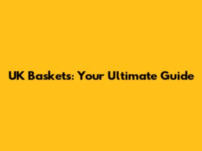 UK Baskets: Your Ultimate Guide