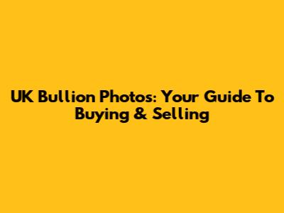 UK Bullion Photos: Your Guide To Buying & Selling