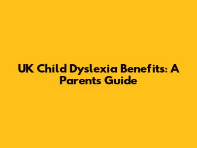 UK Child Dyslexia Benefits: A Parent's Guide