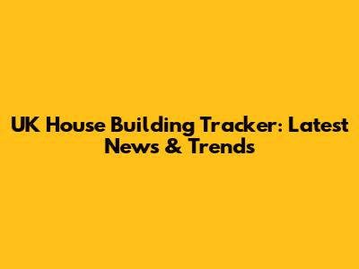 UK House Building Tracker: Latest News & Trends
