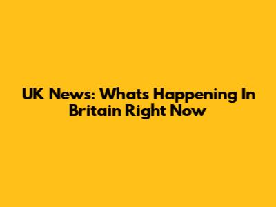 UK News: What's Happening In Britain Right Now