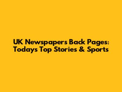 UK Newspapers Back Pages: Today's Top Stories & Sports