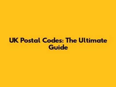 UK Postal Codes: The Ultimate Guide