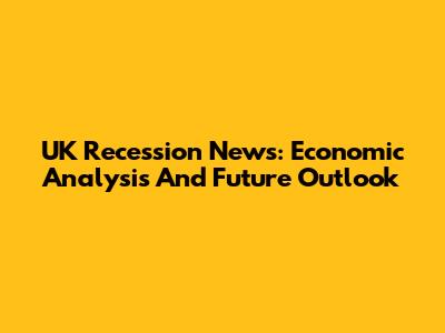 UK Recession News: Economic Analysis And Future Outlook