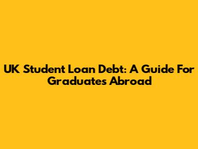 UK Student Loan Debt: A Guide For Graduates Abroad