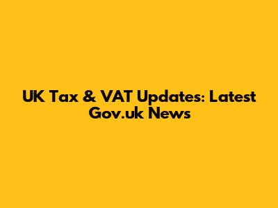UK Tax & VAT Updates: Latest Gov.uk News