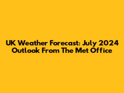 UK Weather Forecast: July 2024 Outlook From The Met Office