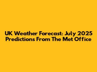 UK Weather Forecast: July 2025 Predictions From The Met Office
