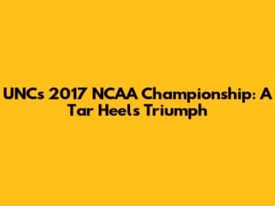 UNC's 2017 NCAA Championship: A Tar Heels Triumph