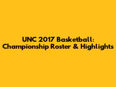 UNC 2017 Basketball: Championship Roster & Highlights