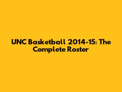 UNC Basketball 2014-15: The Complete Roster