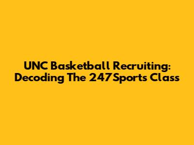 UNC Basketball Recruiting: Decoding The 247Sports Class