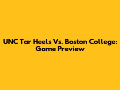 UNC Tar Heels Vs. Boston College: Game Preview
