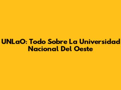 UNLaO: Todo Sobre La Universidad Nacional Del Oeste