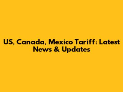 US, Canada, Mexico Tariff: Latest News & Updates
