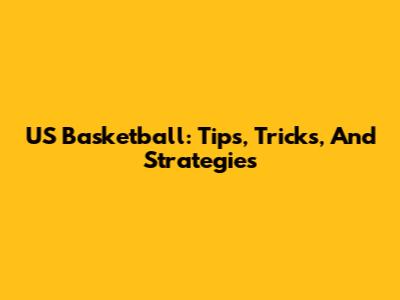 US Basketball: Tips, Tricks, And Strategies