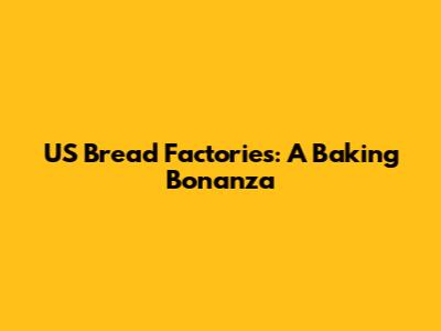 US Bread Factories: A Baking Bonanza