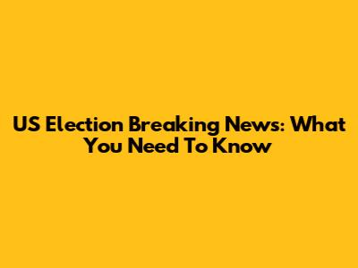 US Election Breaking News: What You Need To Know