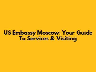 US Embassy Moscow: Your Guide To Services & Visiting