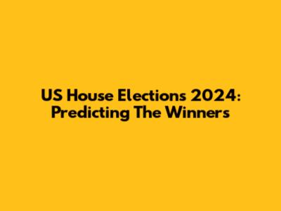 US House Elections 2024: Predicting The Winners