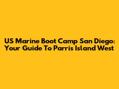 US Marine Boot Camp San Diego: Your Guide To Parris Island West