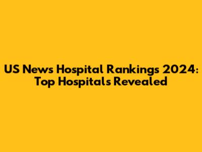US News Hospital Rankings 2024: Top Hospitals Revealed