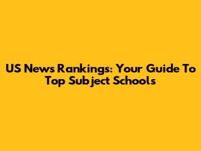 US News Rankings: Your Guide To Top Subject Schools