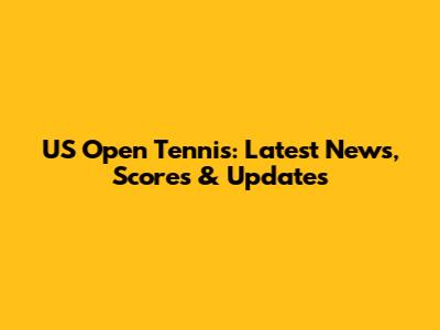 US Open Tennis: Latest News, Scores & Updates