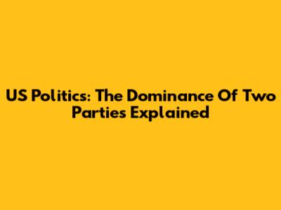 US Politics: The Dominance Of Two Parties Explained