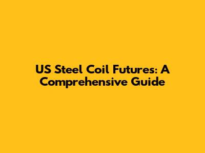 US Steel Coil Futures: A Comprehensive Guide