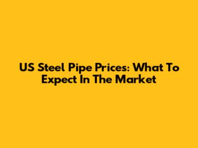 US Steel Pipe Prices: What To Expect In The Market