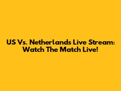 US Vs. Netherlands Live Stream: Watch The Match Live!