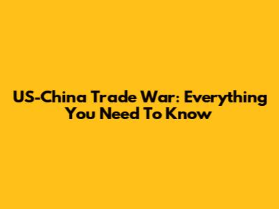 US-China Trade War: Everything You Need To Know