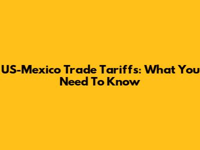 US-Mexico Trade Tariffs: What You Need To Know