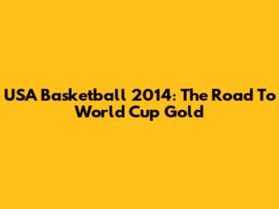 USA Basketball 2014: The Road To World Cup Gold
