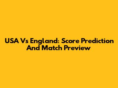 USA Vs England: Score Prediction And Match Preview