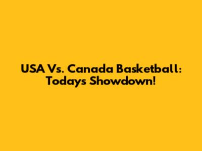 USA Vs. Canada Basketball: Today's Showdown!