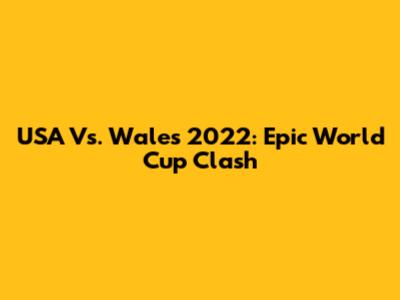 USA Vs. Wales 2022: Epic World Cup Clash