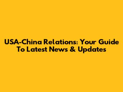 USA-China Relations: Your Guide To Latest News & Updates
