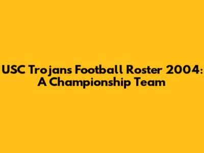 USC Trojans Football Roster 2004: A Championship Team
