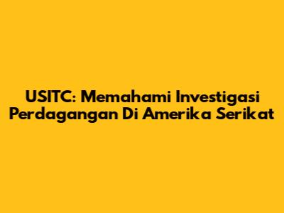 USITC: Memahami Investigasi Perdagangan Di Amerika Serikat