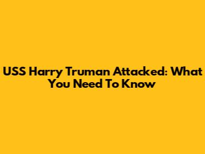 USS Harry Truman Attacked: What You Need To Know