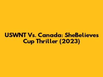 USWNT Vs. Canada: SheBelieves Cup Thriller (2023)