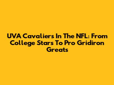 UVA Cavaliers In The NFL: From College Stars To Pro Gridiron Greats