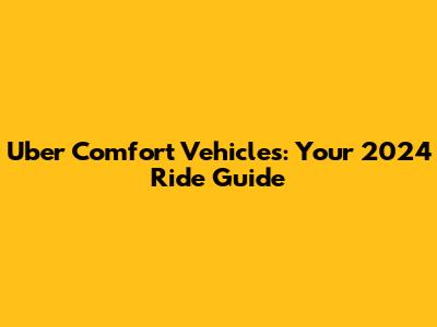 Uber Comfort Vehicles: Your 2024 Ride Guide