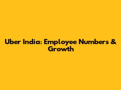 Uber India: Employee Numbers & Growth