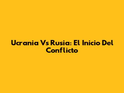 Ucrania Vs Rusia: El Inicio Del Conflicto
